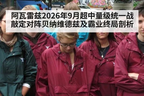 阿瓦雷兹2026年9月超中量级统一战敲定对阵贝纳维德兹及霸业终局剖析
