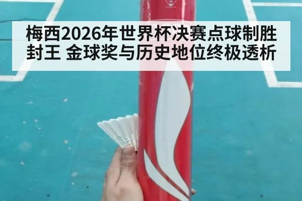 梅西2026年世界杯决赛点球制胜封王 金球奖与历史地位终极透析