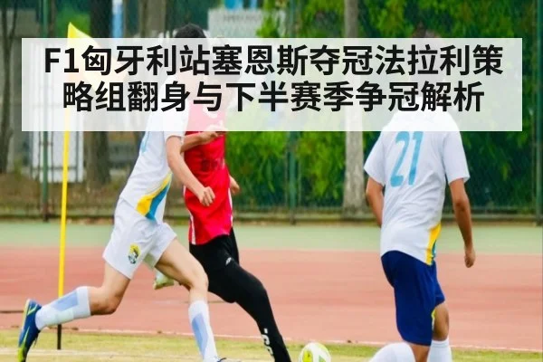 F1匈牙利站塞恩斯夺冠法拉利策略组翻身与下半赛季争冠解析