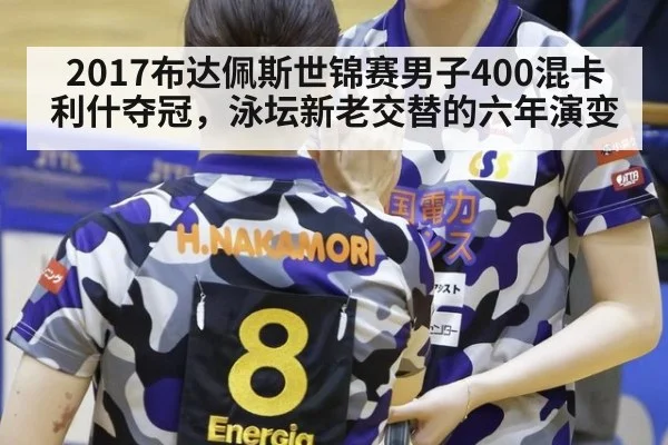 2017布达佩斯世锦赛男子400混卡利什夺冠,泳坛新老交替的六年演变
