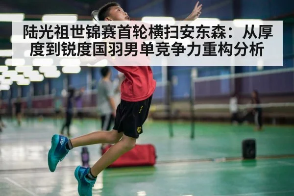 陆光祖世锦赛首轮横扫安东森：从厚度到锐度国羽男单竞争力重构分析