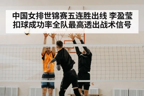 中国女排世锦赛五连胜出线 李盈莹扣球成功率全队最高透出战术信号