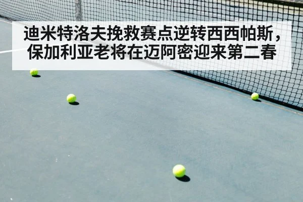 迪米特洛夫挽救赛点逆转西西帕斯,保加利亚老将在迈阿密迎来第二春