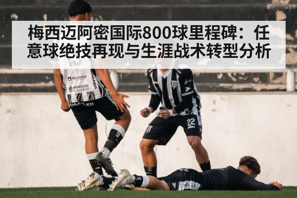梅西迈阿密国际800球里程碑:任意球绝技再现与生涯战术转型分析